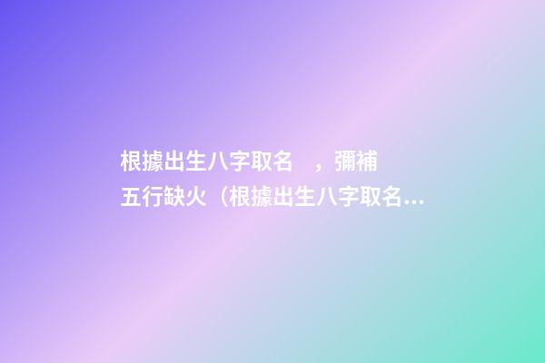根據出生八字取名，彌補五行缺火（根據出生八字取名,彌補五行缺火的命格）